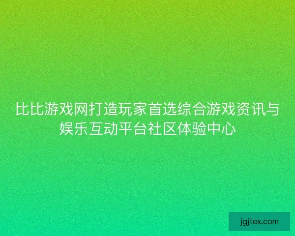 比比游戏网打造玩家首选综合游戏资讯与娱乐互动平台社区体验中心