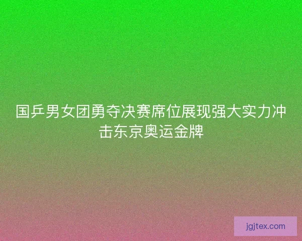 国乒男女团勇夺决赛席位展现强大实力冲击东京奥运金牌
