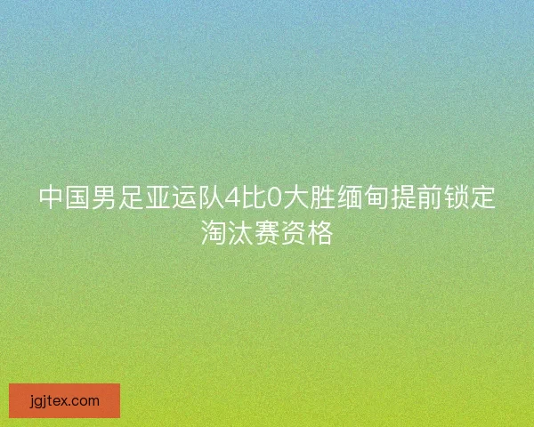 中国男足亚运队4比0大胜缅甸提前锁定淘汰赛资格
