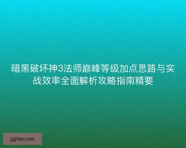 暗黑破坏神3法师巅峰等级加点思路与实战效率全面解析攻略指南精要